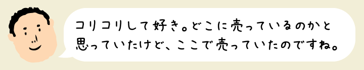 コリコリして好き。どこに売っているのかと思っていたけど、ここで売っていたのですね。